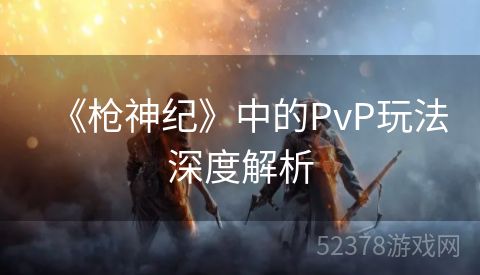 《枪神纪》中的PvP玩法深度解析