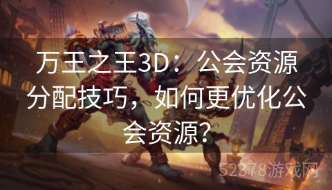 万王之王3D：公会资源分配技巧，如何更优化公会资源？