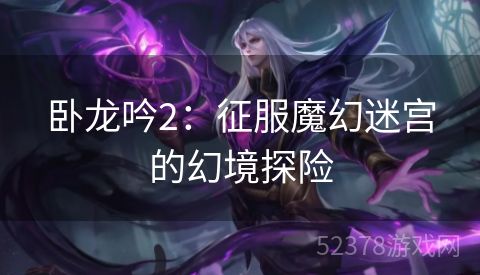 卧龙吟2：征服魔幻迷宫的幻境探险