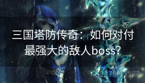 三国塔防传奇：如何对付最强大的敌人boss？