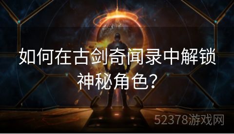 如何在古剑奇闻录中解锁神秘角色？