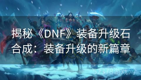 揭秘《DNF》装备升级石合成：装备升级的新篇章