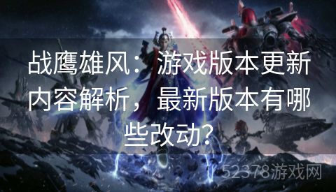 战鹰雄风：游戏版本更新内容解析，最新版本有哪些改动？